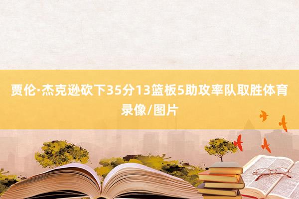 贾伦·杰克逊砍下35分13篮板5助攻率队取胜体育录像/图片