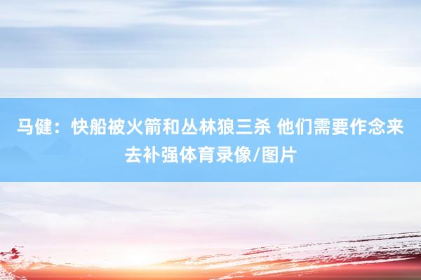 马健：快船被火箭和丛林狼三杀 他们需要作念来去补强体育录像/图片