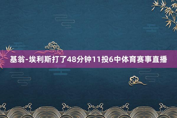 基翁-埃利斯打了48分钟11投6中体育赛事直播