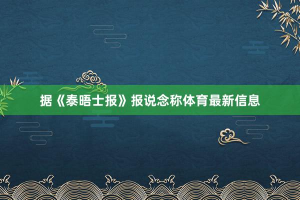 据《泰晤士报》报说念称体育最新信息