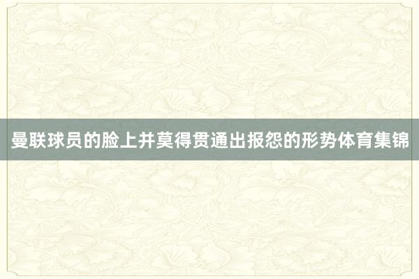 曼联球员的脸上并莫得贯通出报怨的形势体育集锦