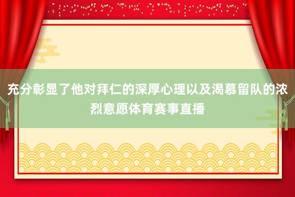 充分彰显了他对拜仁的深厚心理以及渴慕留队的浓烈意愿体育赛事直播