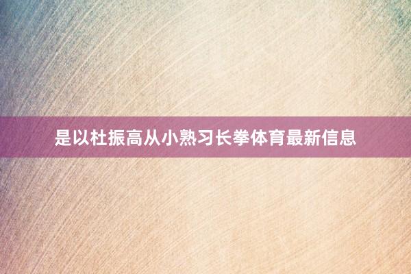 是以杜振高从小熟习长拳体育最新信息