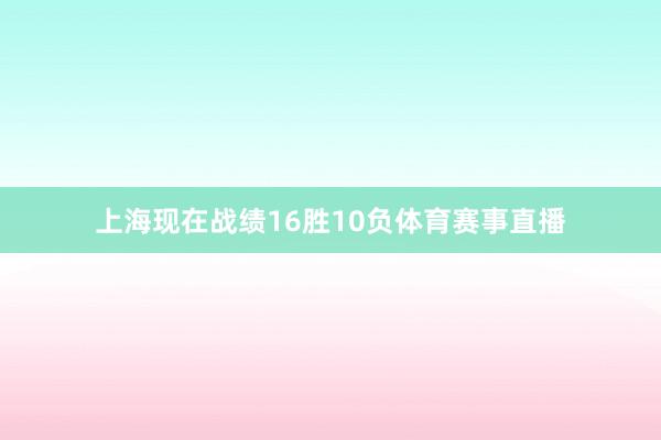 上海现在战绩16胜10负体育赛事直播