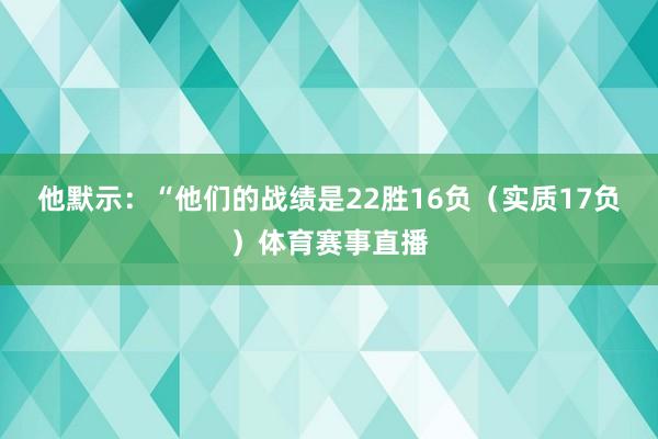 他默示：“他们的战绩是22胜16负（实质17负）体育赛事直播