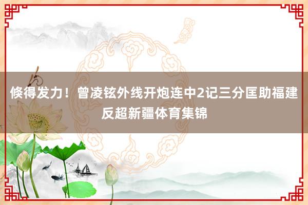 倏得发力！曾凌铉外线开炮连中2记三分匡助福建反超新疆体育集锦