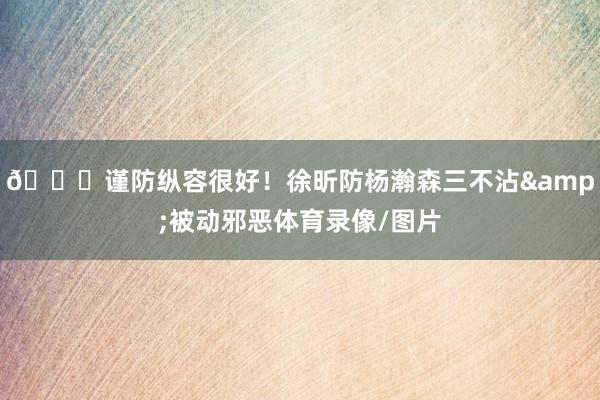 👍谨防纵容很好！徐昕防杨瀚森三不沾&被动邪恶体育录像/图片