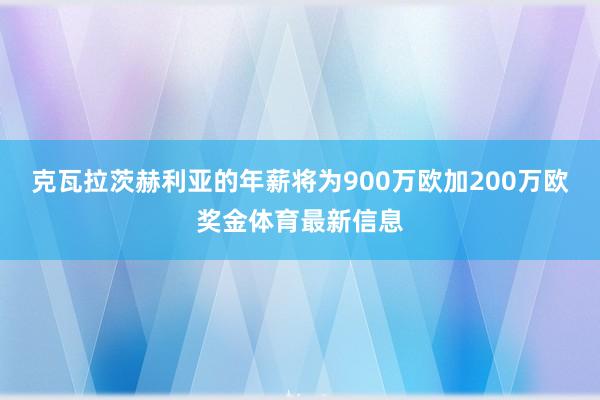 克瓦拉茨赫利亚的年薪将为900万欧加200万欧奖金体育最新信息