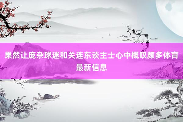 果然让庞杂球迷和关连东谈主士心中概叹颇多体育最新信息