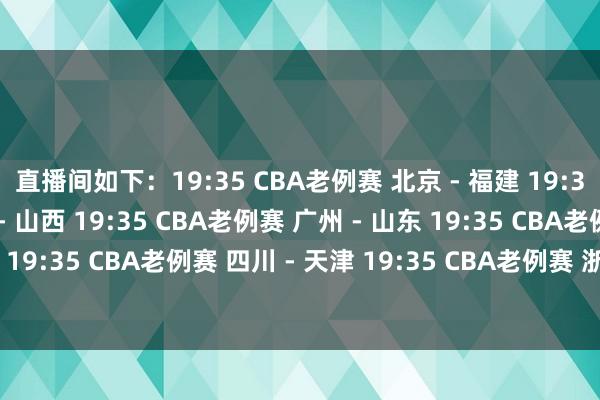 直播间如下：19:35 CBA老例赛 北京 - 福建 19:35 CBA老例赛 宁波 - 山西 19:35 CBA老例赛 广州 - 山东 19:35 CBA老例赛 吉林 - 深圳 19:35 CBA老例赛 四川 - 天津 19:35 CBA老例赛 浙江 - 广厦  发布于：北京市体育最新信息