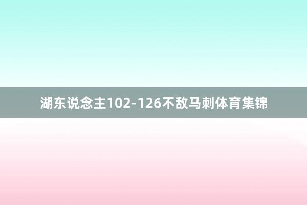 湖东说念主102-126不敌马刺体育集锦