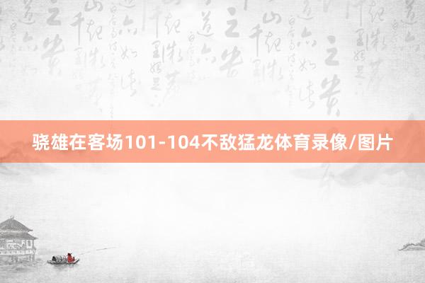 骁雄在客场101-104不敌猛龙体育录像/图片