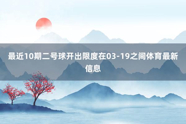 最近10期二号球开出限度在03-19之间体育最新信息