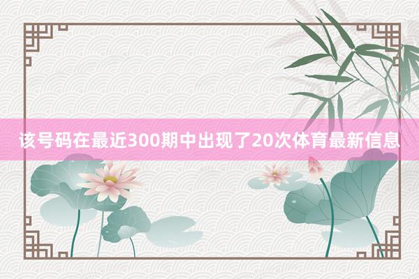 该号码在最近300期中出现了20次体育最新信息