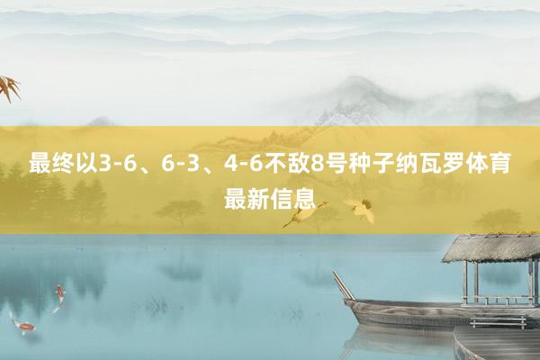 最终以3-6、6-3、4-6不敌8号种子纳瓦罗体育最新信息