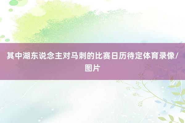 其中湖东说念主对马刺的比赛日历待定体育录像/图片