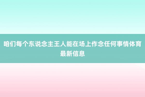 咱们每个东说念主王人能在场上作念任何事情体育最新信息