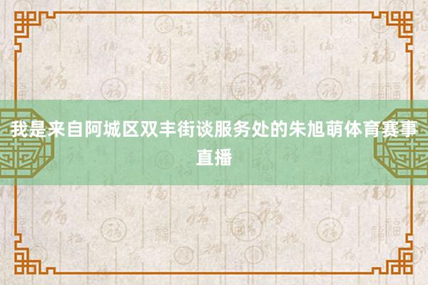 我是来自阿城区双丰街谈服务处的朱旭萌体育赛事直播