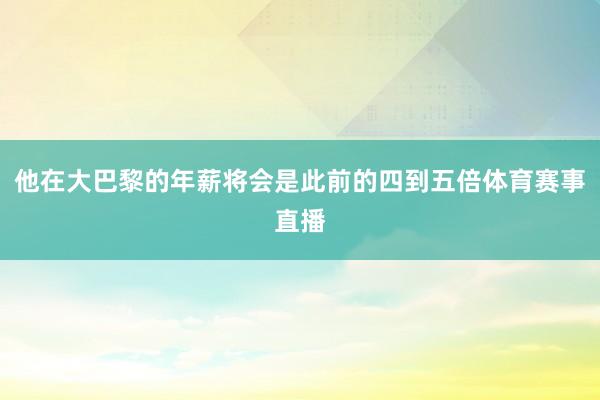 他在大巴黎的年薪将会是此前的四到五倍体育赛事直播