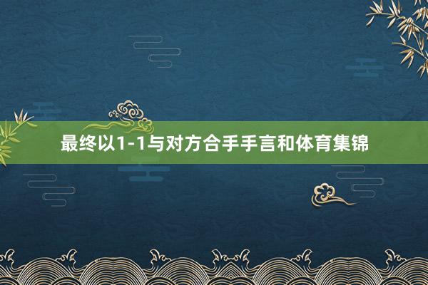 最终以1-1与对方合手手言和体育集锦