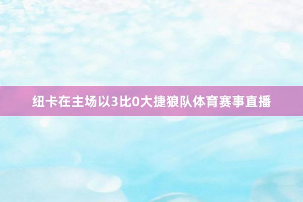 纽卡在主场以3比0大捷狼队体育赛事直播