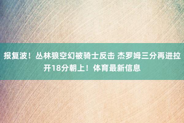 报复波！丛林狼空幻被骑士反击 杰罗姆三分再进拉开18分朝上！体育最新信息