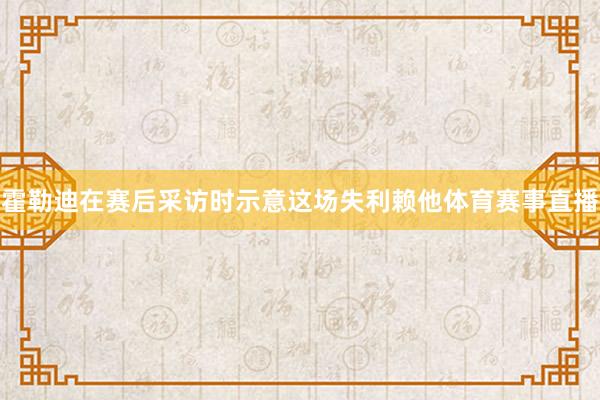 霍勒迪在赛后采访时示意这场失利赖他体育赛事直播