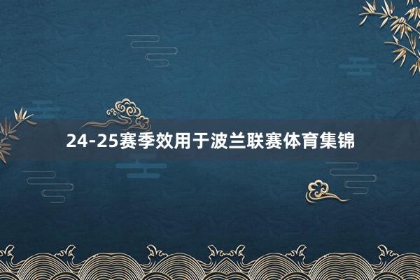 24-25赛季效用于波兰联赛体育集锦