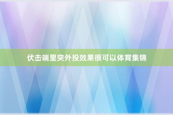 伏击端里突外投效果很可以体育集锦