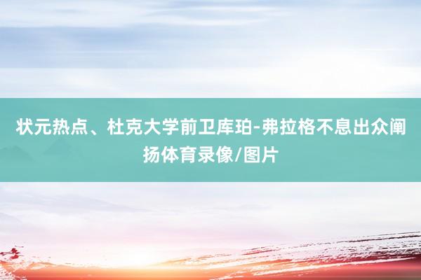 状元热点、杜克大学前卫库珀-弗拉格不息出众阐扬体育录像/图片