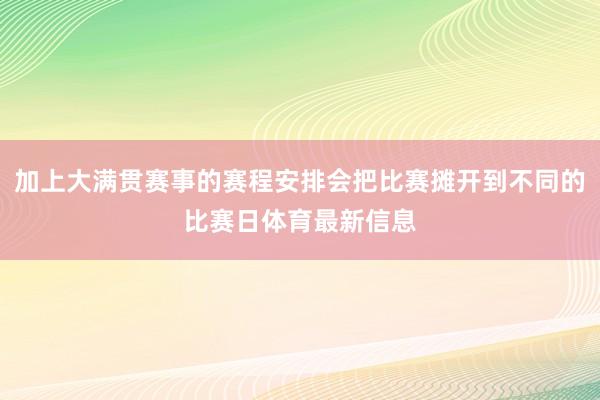 加上大满贯赛事的赛程安排会把比赛摊开到不同的比赛日体育最新信息