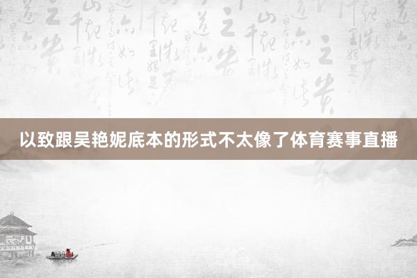 以致跟吴艳妮底本的形式不太像了体育赛事直播