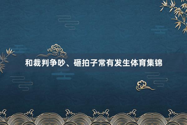 和裁判争吵、砸拍子常有发生体育集锦