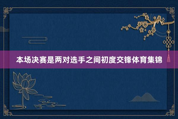 本场决赛是两对选手之间初度交锋体育集锦