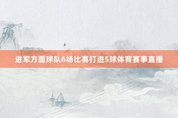 进军方面球队6场比赛打进5球体育赛事直播