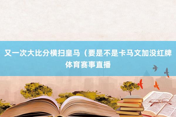 又一次大比分横扫皇马（要是不是卡马文加没红牌体育赛事直播