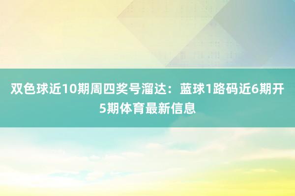 双色球近10期周四奖号溜达：蓝球1路码近6期开5期体育最新信息