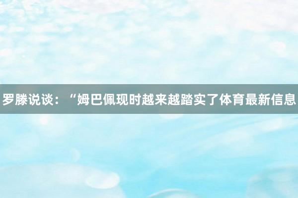 罗滕说谈：“姆巴佩现时越来越踏实了体育最新信息