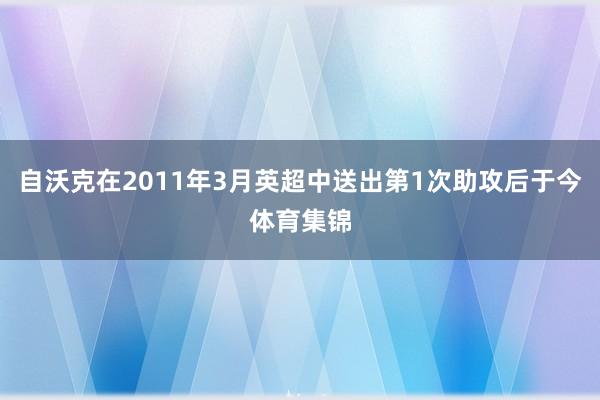 自沃克在2011年3月英超中送出第1次助攻后于今体育集锦