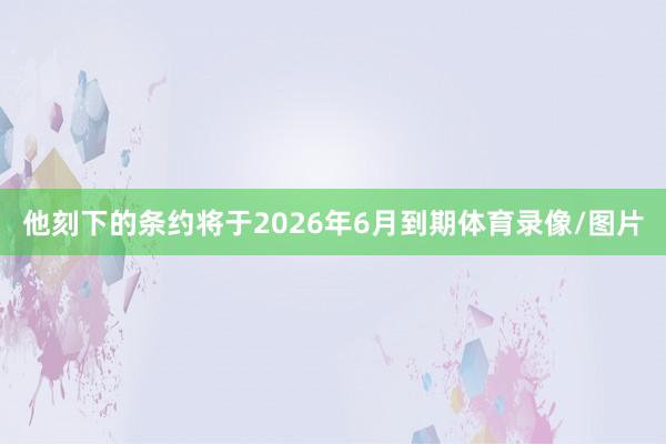 他刻下的条约将于2026年6月到期体育录像/图片