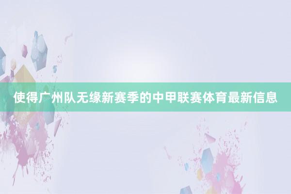 使得广州队无缘新赛季的中甲联赛体育最新信息