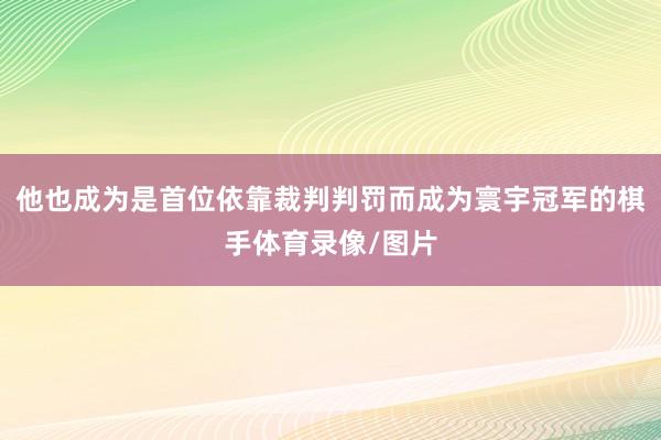 他也成为是首位依靠裁判判罚而成为寰宇冠军的棋手体育录像/图片