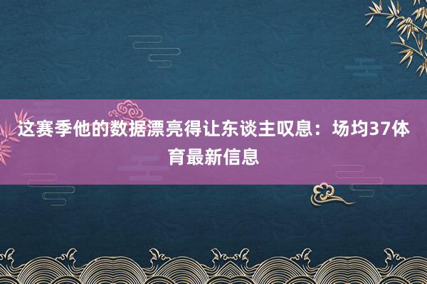 这赛季他的数据漂亮得让东谈主叹息：场均37体育最新信息