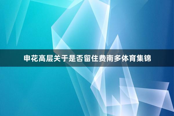 申花高层关于是否留住费南多体育集锦