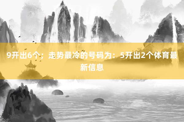 9开出6个；走势最冷的号码为：5开出2个体育最新信息