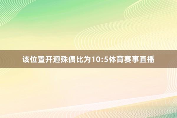 该位置开迥殊偶比为10:5体育赛事直播