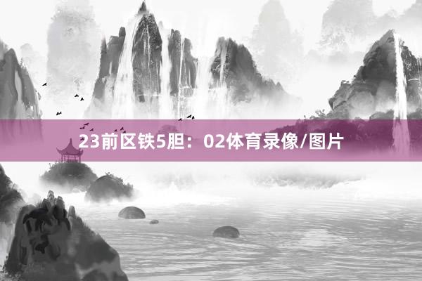 23　　前区铁5胆：02体育录像/图片