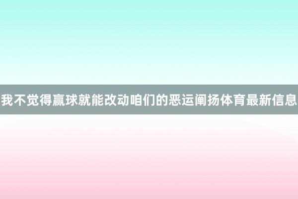 我不觉得赢球就能改动咱们的恶运阐扬体育最新信息