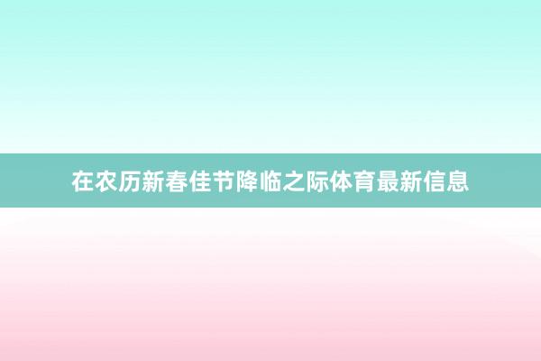 在农历新春佳节降临之际体育最新信息