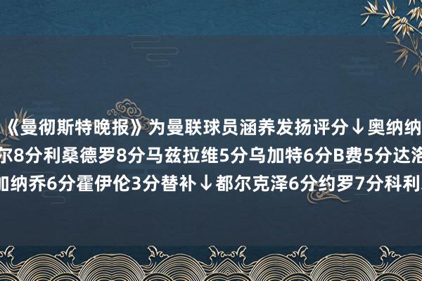 《曼彻斯特晚报》为曼联球员涵养发扬评分↓奥纳纳6分德里赫特6分马奎尔8分利桑德罗8分马兹拉维5分乌加特6分B费5分达洛特5分阿玛德7分加纳乔6分霍伊伦3分替补↓都尔克泽6分约罗7分科利尔7分马拉西亚6分梅努6分主帅阿莫林6分    体育赛事直播